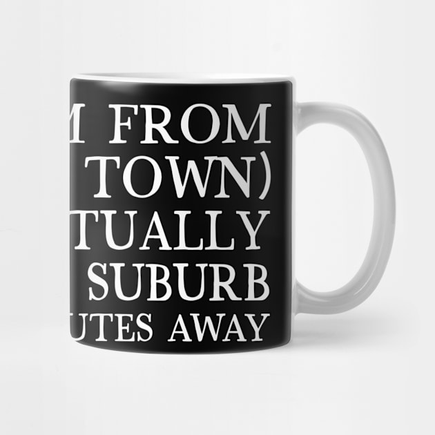 I Say I'm From (Insert Town) ... But I Actually Live In A Suburb Like 45 Minutes Away by DankFutura